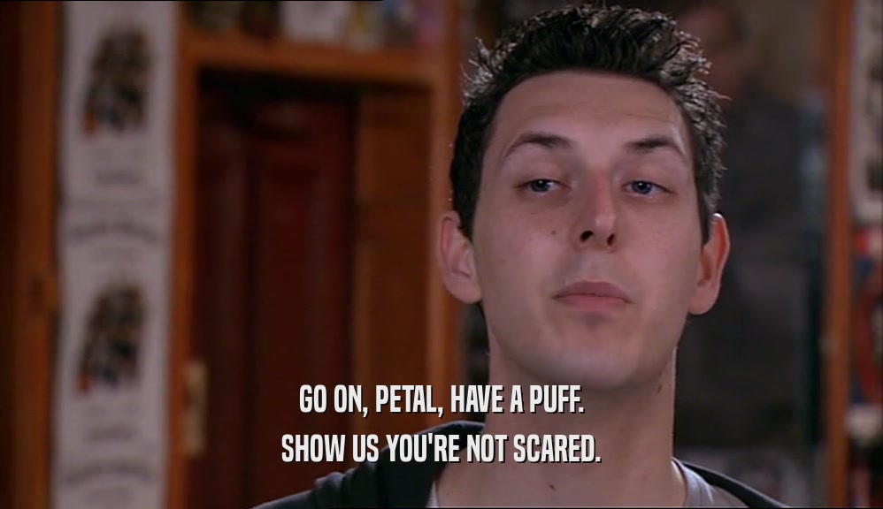 GO ON, PETAL, HAVE A PUFF. SHOW US YOU'RE NOT SCARED. 