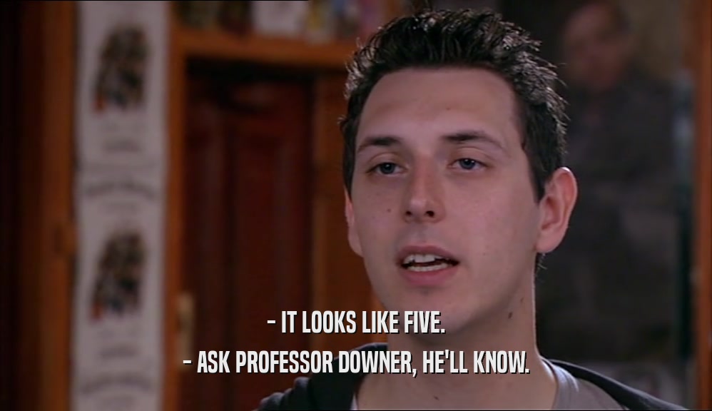 - IT LOOKS LIKE FIVE. - ASK PROFESSOR DOWNER, HE'LL KNOW. 