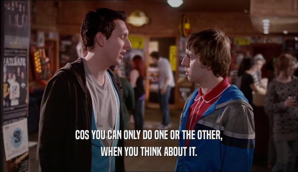 COS YOU CAN ONLY DO ONE OR THE OTHER, WHEN YOU THINK ABOUT IT. 