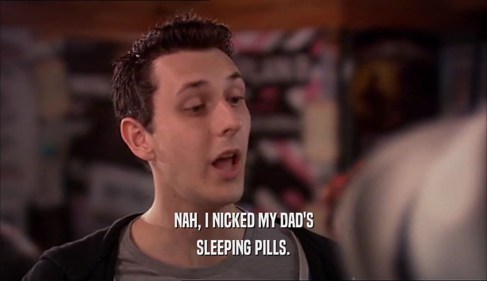 NAH, I NICKED MY DAD'S SLEEPING PILLS. 