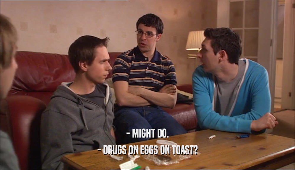 - MIGHT DO.
 - DRUGS ON EGGS ON TOAST?
 