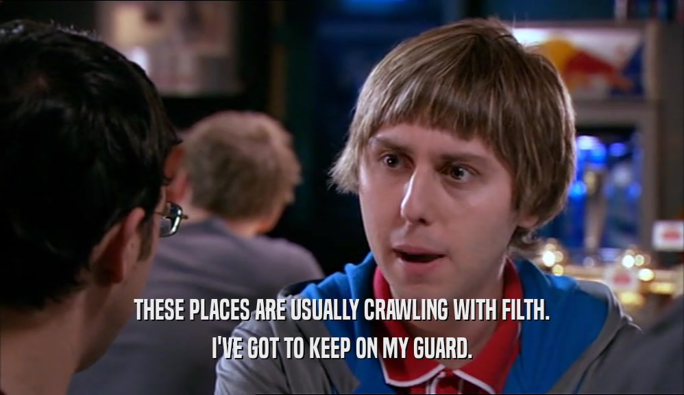THESE PLACES ARE USUALLY CRAWLING WITH FILTH. I'VE GOT TO KEEP ON MY GUARD. 