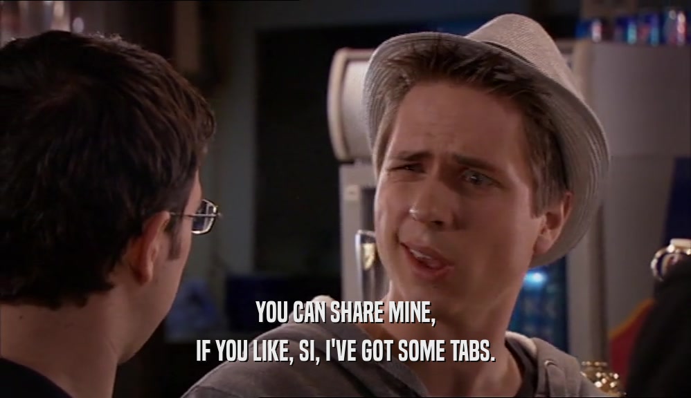 YOU CAN SHARE MINE, IF YOU LIKE, SI, I'VE GOT SOME TABS. 