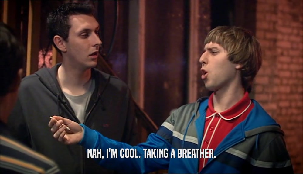 NAH, I'M COOL. TAKING A BREATHER.  