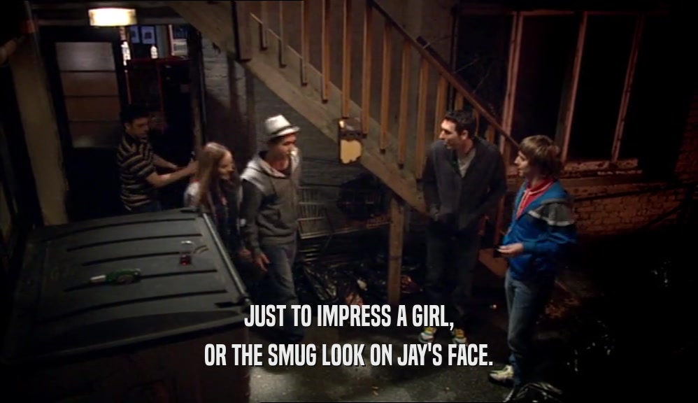 JUST TO IMPRESS A GIRL,
 OR THE SMUG LOOK ON JAY'S FACE.
 