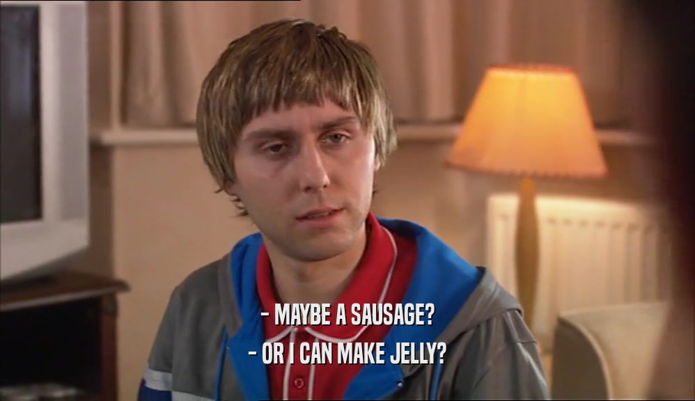 - MAYBE A SAUSAGE?
 - OR I CAN MAKE JELLY?
 