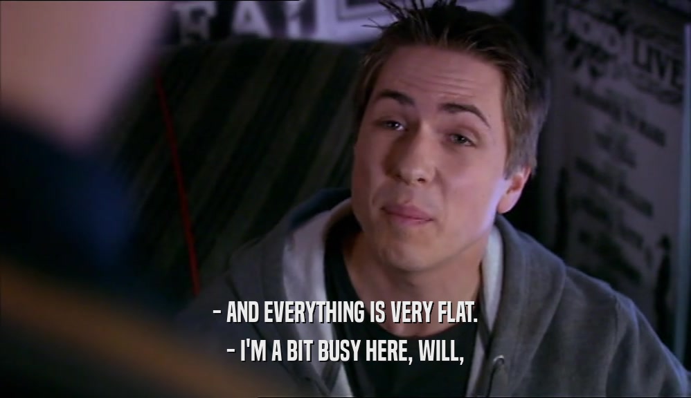 - AND EVERYTHING IS VERY FLAT. - I'M A BIT BUSY HERE, WILL, 