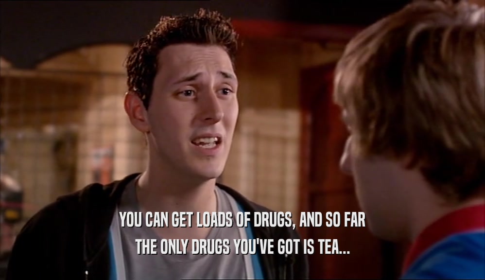 YOU CAN GET LOADS OF DRUGS, AND SO FAR THE ONLY DRUGS YOU'VE GOT IS TEA... 