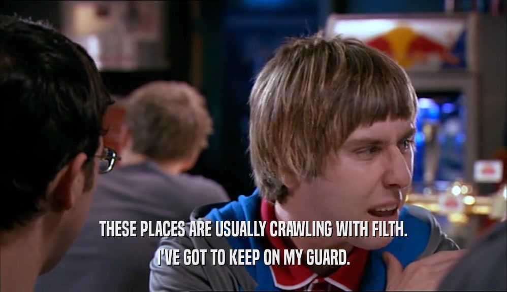THESE PLACES ARE USUALLY CRAWLING WITH FILTH. I'VE GOT TO KEEP ON MY GUARD. 