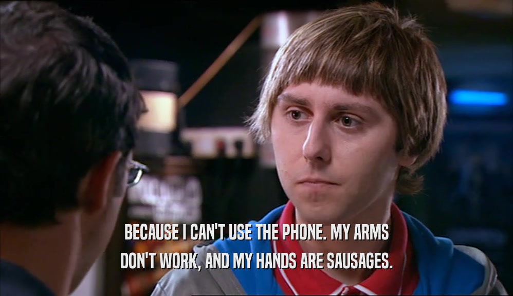 BECAUSE I CAN'T USE THE PHONE. MY ARMS
 DON'T WORK, AND MY HANDS ARE SAUSAGES.
 