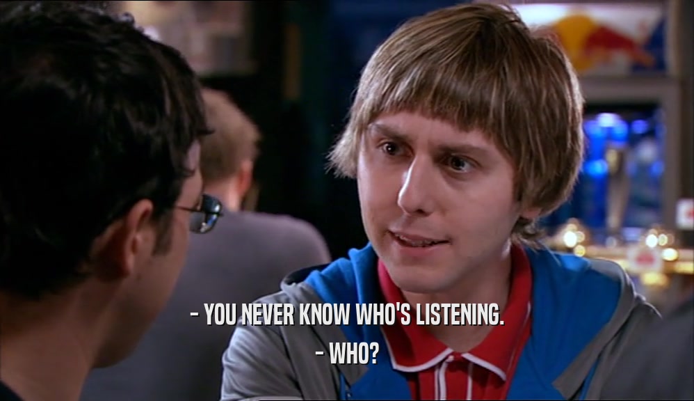 - YOU NEVER KNOW WHO'S LISTENING. - WHO? 