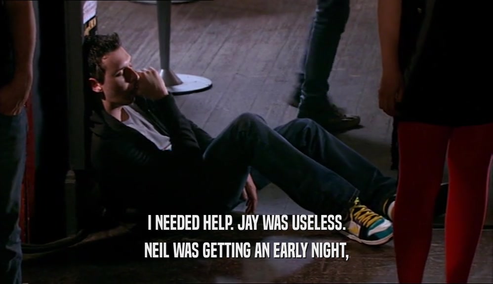 I NEEDED HELP. JAY WAS USELESS. NEIL WAS GETTING AN EARLY NIGHT, 