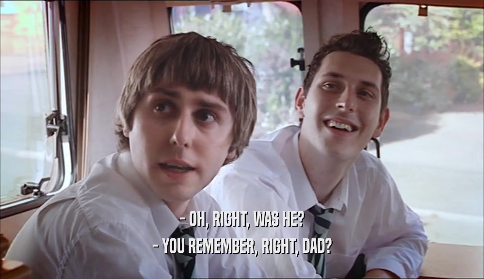 - OH, RIGHT, WAS HE? - YOU REMEMBER, RIGHT, DAD? 