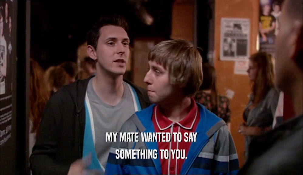 MY MATE WANTED TO SAY SOMETHING TO YOU. 