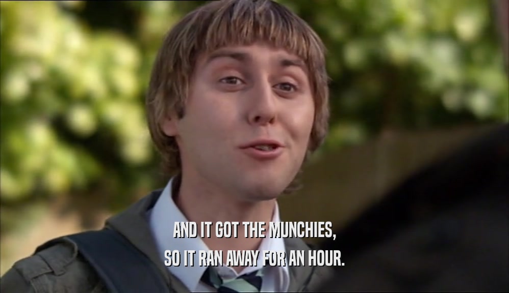 AND IT GOT THE MUNCHIES, SO IT RAN AWAY FOR AN HOUR. 