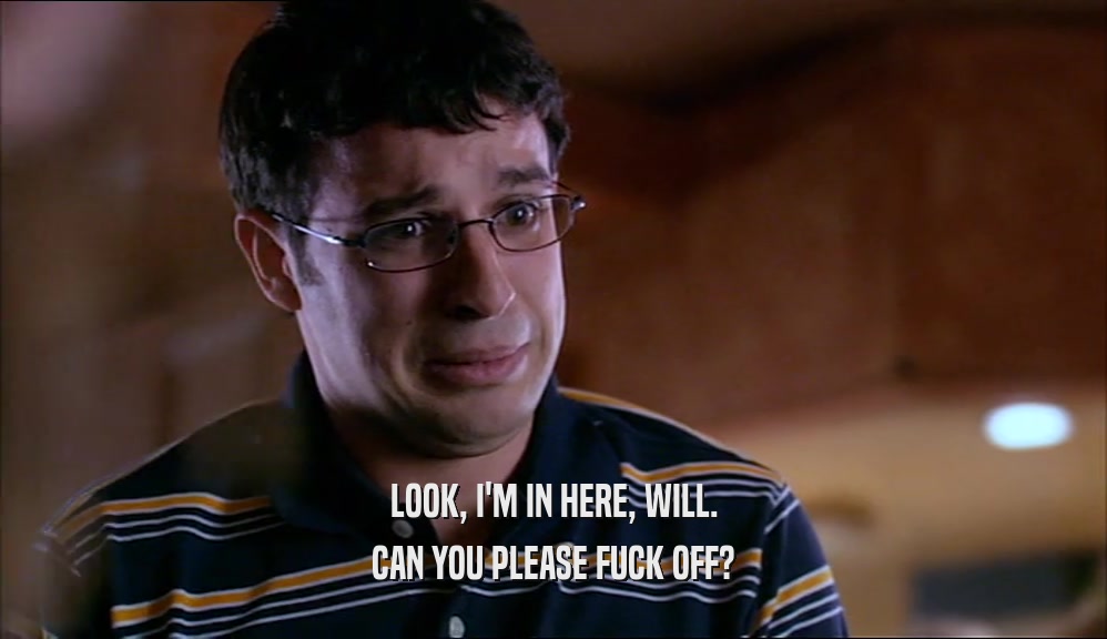 LOOK, I'M IN HERE, WILL. CAN YOU PLEASE FUCK OFF? 