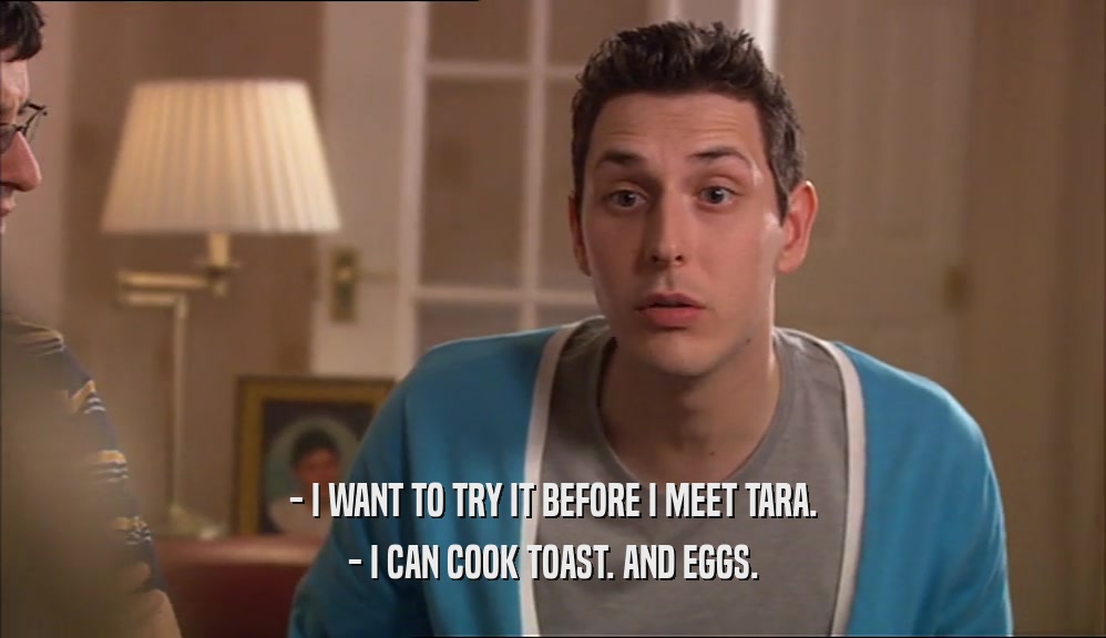 - I WANT TO TRY IT BEFORE I MEET TARA. - I CAN COOK TOAST. AND EGGS. 