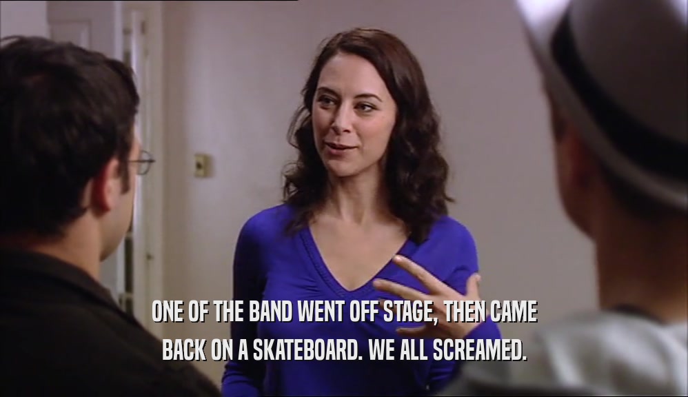 ONE OF THE BAND WENT OFF STAGE, THEN CAME BACK ON A SKATEBOARD. WE ALL SCREAMED. 