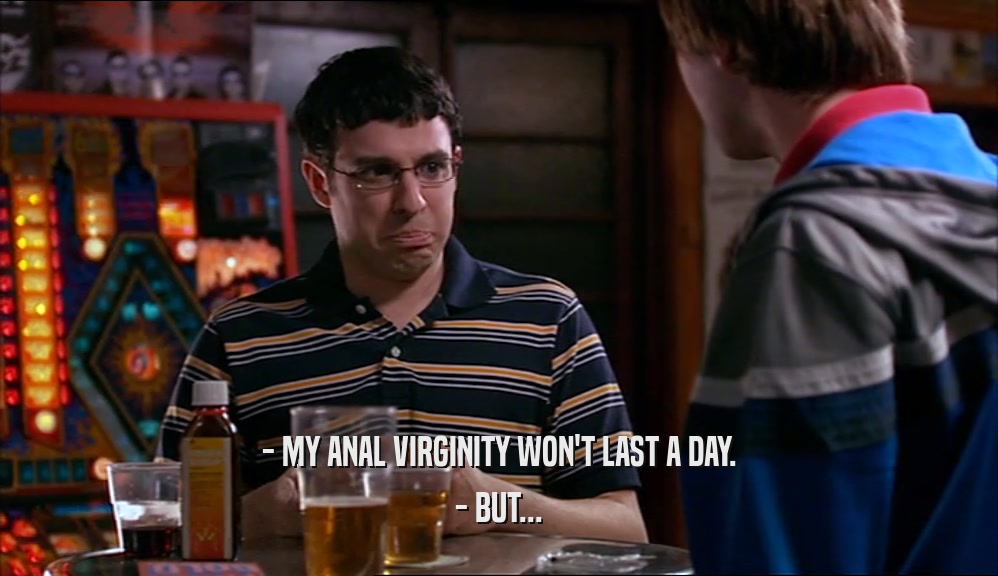- MY ANAL VIRGINITY WON'T LAST A DAY.
 - BUT...
 