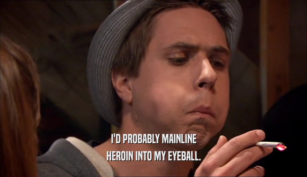 I'D PROBABLY MAINLINE HEROIN INTO MY EYEBALL. 