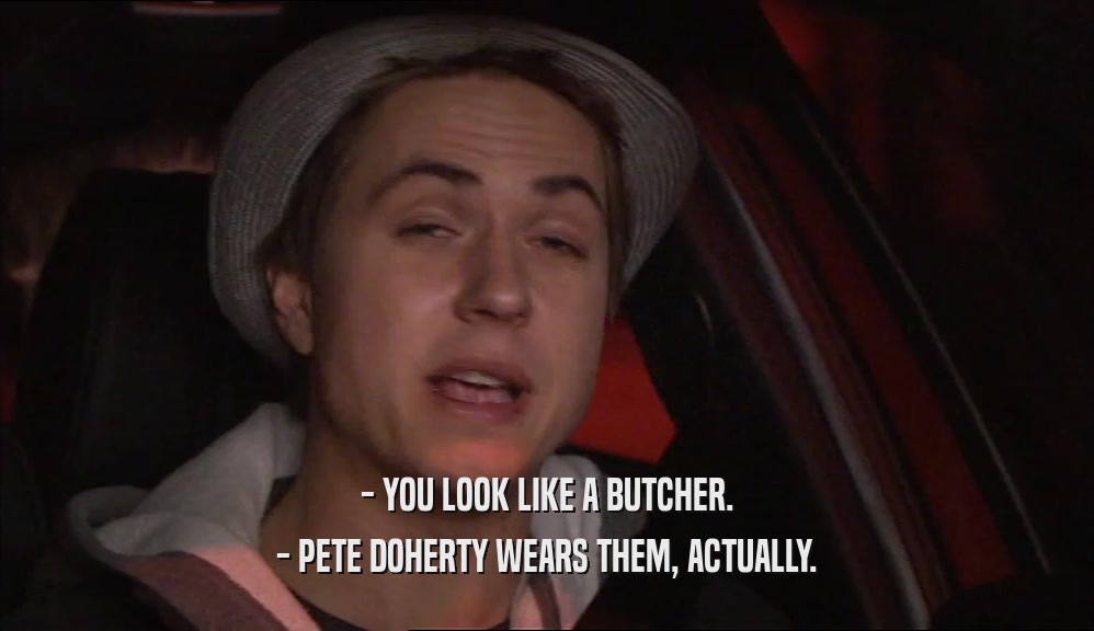 - YOU LOOK LIKE A BUTCHER. - PETE DOHERTY WEARS THEM, ACTUALLY. 
