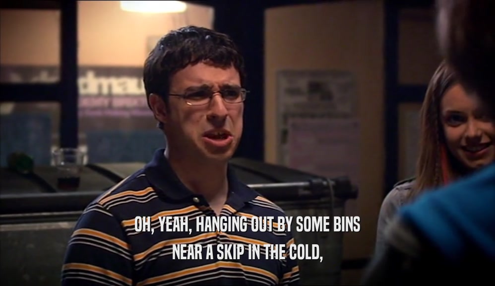 OH, YEAH, HANGING OUT BY SOME BINS NEAR A SKIP IN THE COLD, 