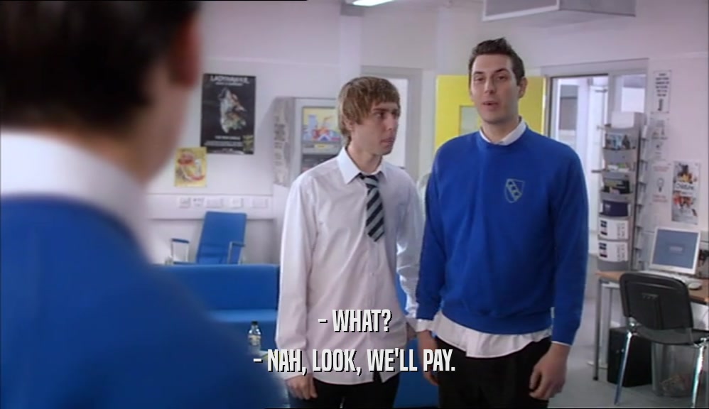 - WHAT? - NAH, LOOK, WE'LL PAY. 