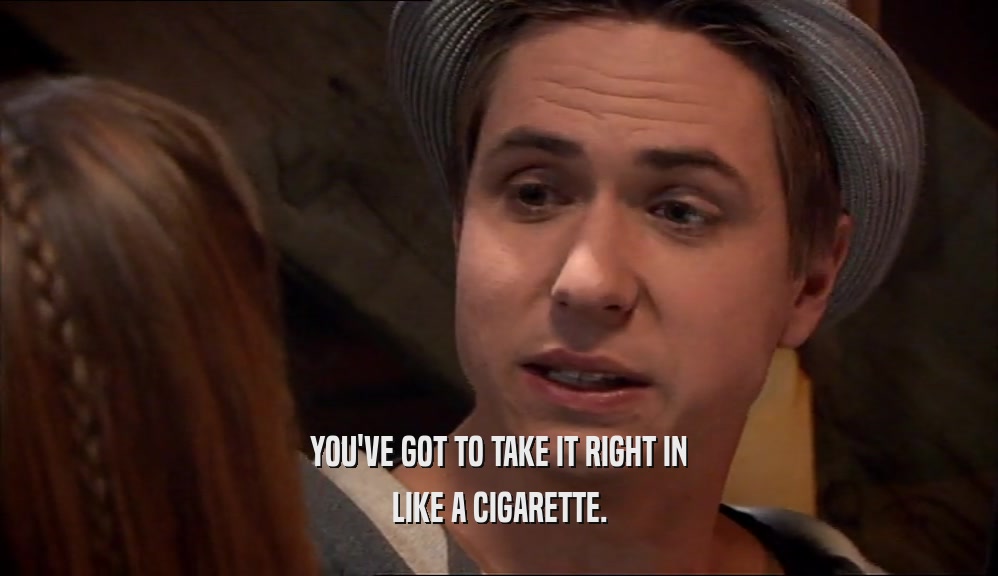 YOU'VE GOT TO TAKE IT RIGHT IN LIKE A CIGARETTE. 