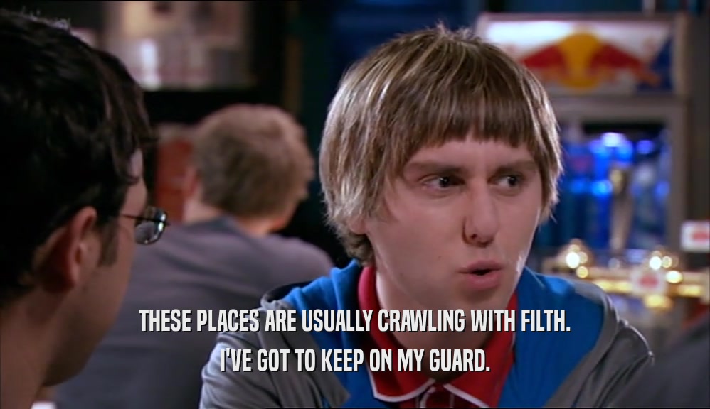 THESE PLACES ARE USUALLY CRAWLING WITH FILTH. I'VE GOT TO KEEP ON MY GUARD. 