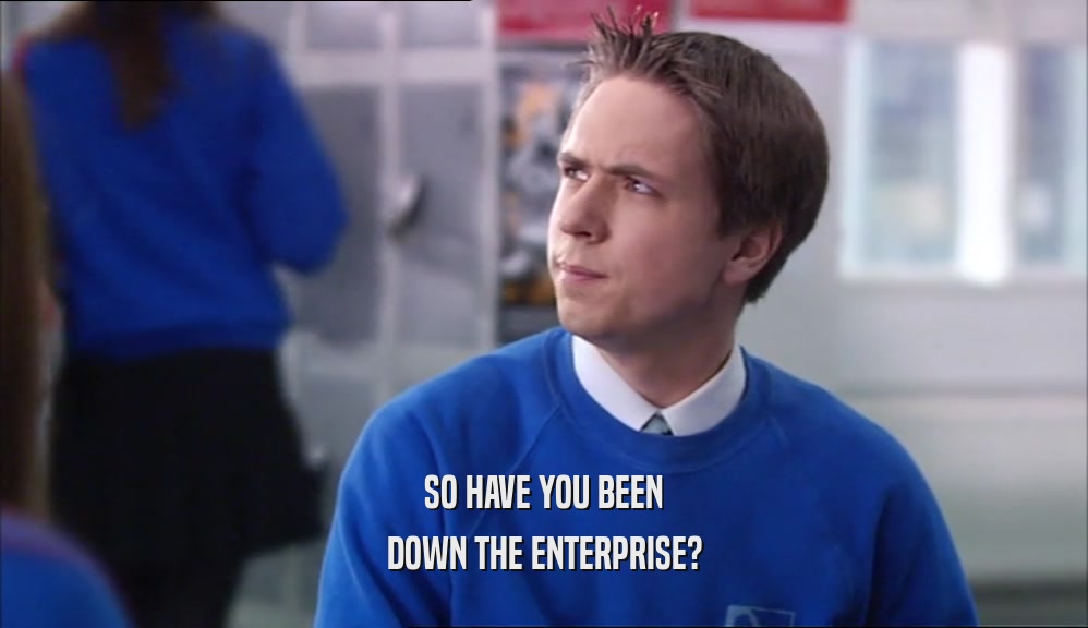 SO HAVE YOU BEEN DOWN THE ENTERPRISE? 