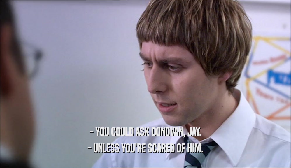 - YOU COULD ASK DONOVAN, JAY. - UNLESS YOU'RE SCARED OF HIM. 