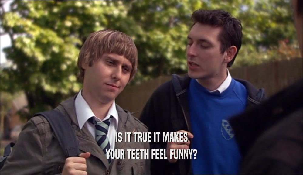 IS IT TRUE IT MAKES YOUR TEETH FEEL FUNNY? 