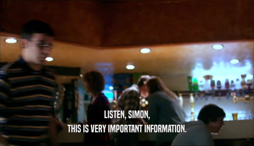 LISTEN, SIMON, THIS IS VERY IMPORTANT INFORMATION. 