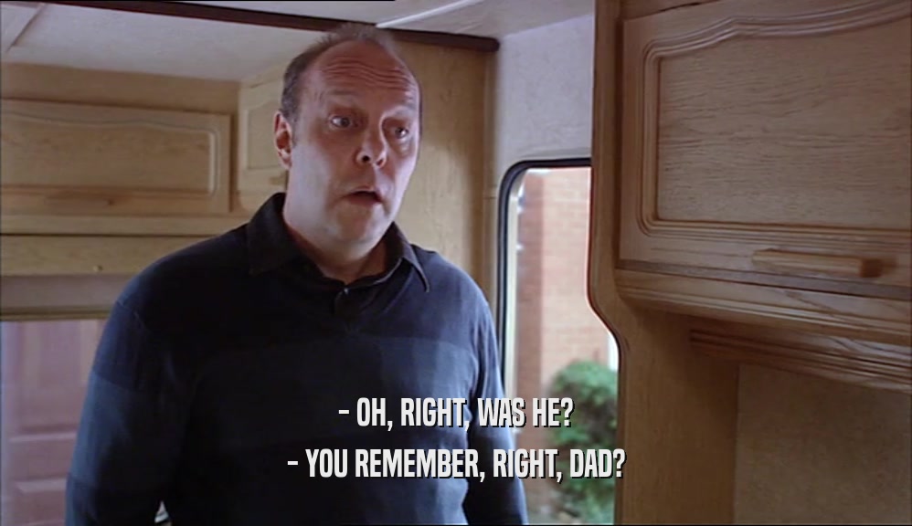 - OH, RIGHT, WAS HE? - YOU REMEMBER, RIGHT, DAD? 