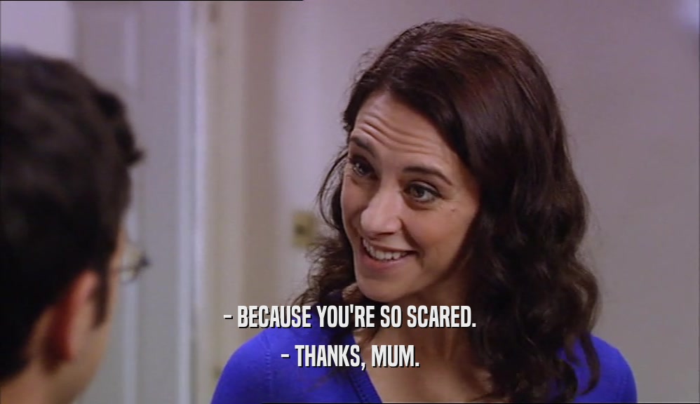 - BECAUSE YOU'RE SO SCARED.
 - THANKS, MUM.
 