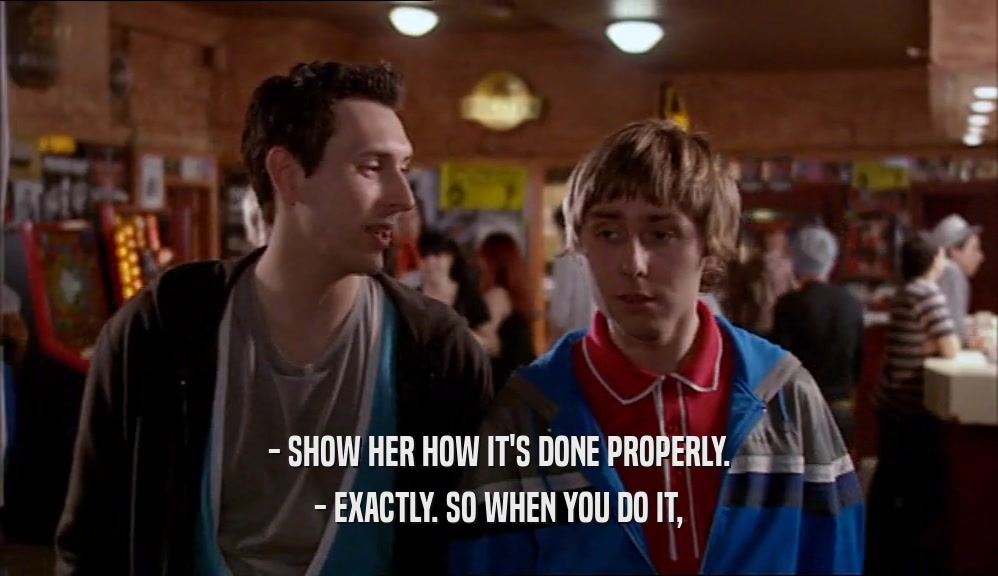 - SHOW HER HOW IT'S DONE PROPERLY. - EXACTLY. SO WHEN YOU DO IT, 
