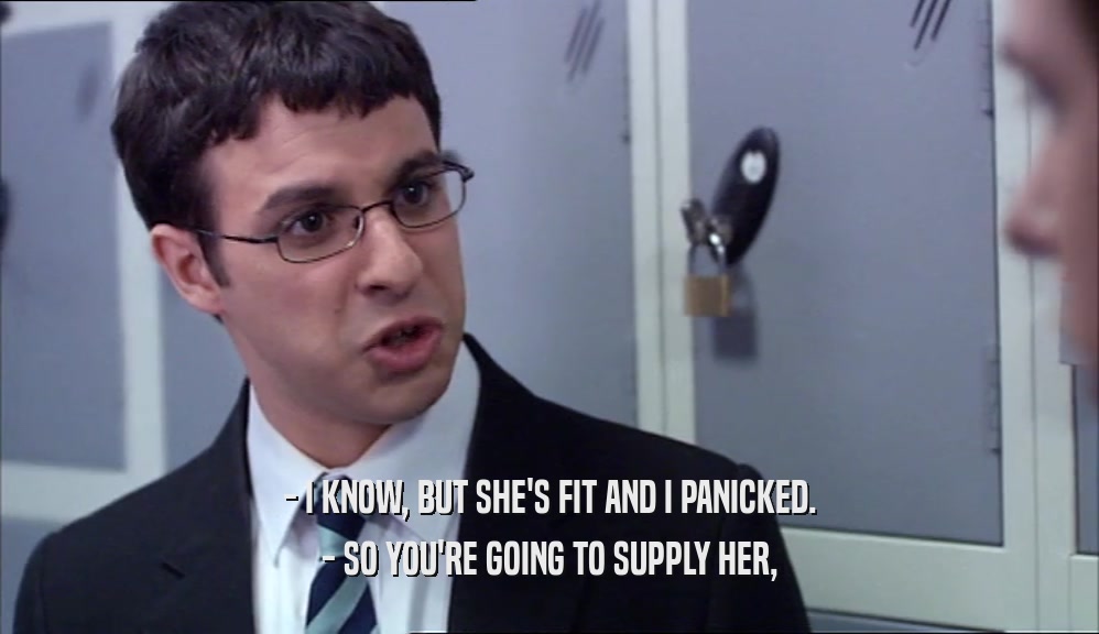 - I KNOW, BUT SHE'S FIT AND I PANICKED. - SO YOU'RE GOING TO SUPPLY HER, 
