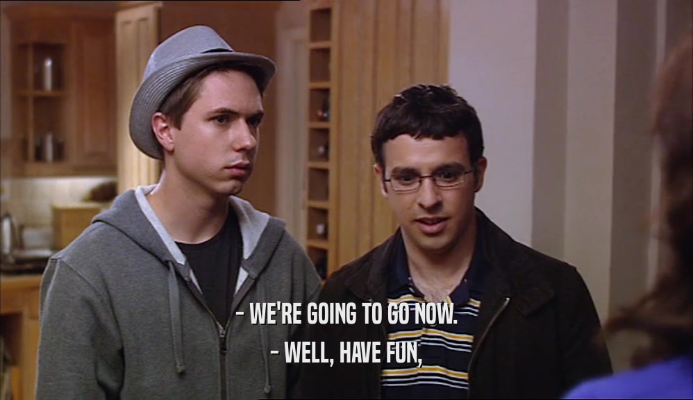- WE'RE GOING TO GO NOW. - WELL, HAVE FUN, 