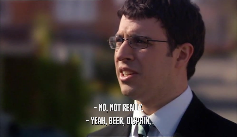 - NO, NOT REALLY. - YEAH, BEER, DISPRIN, 