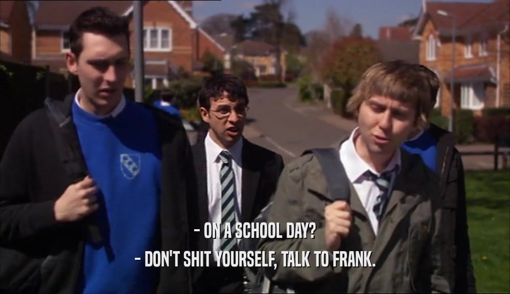 - ON A SCHOOL DAY? - DON'T SHIT YOURSELF, TALK TO FRANK. 