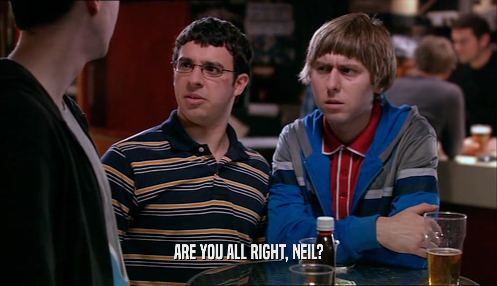 ARE YOU ALL RIGHT, NEIL?  