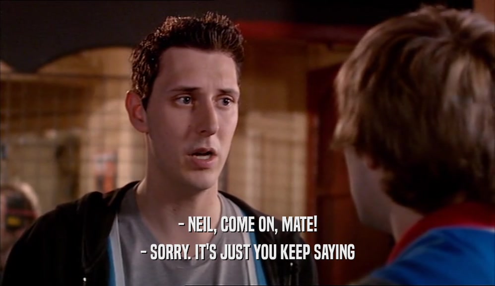 - NEIL, COME ON, MATE! - SORRY. IT'S JUST YOU KEEP SAYING 