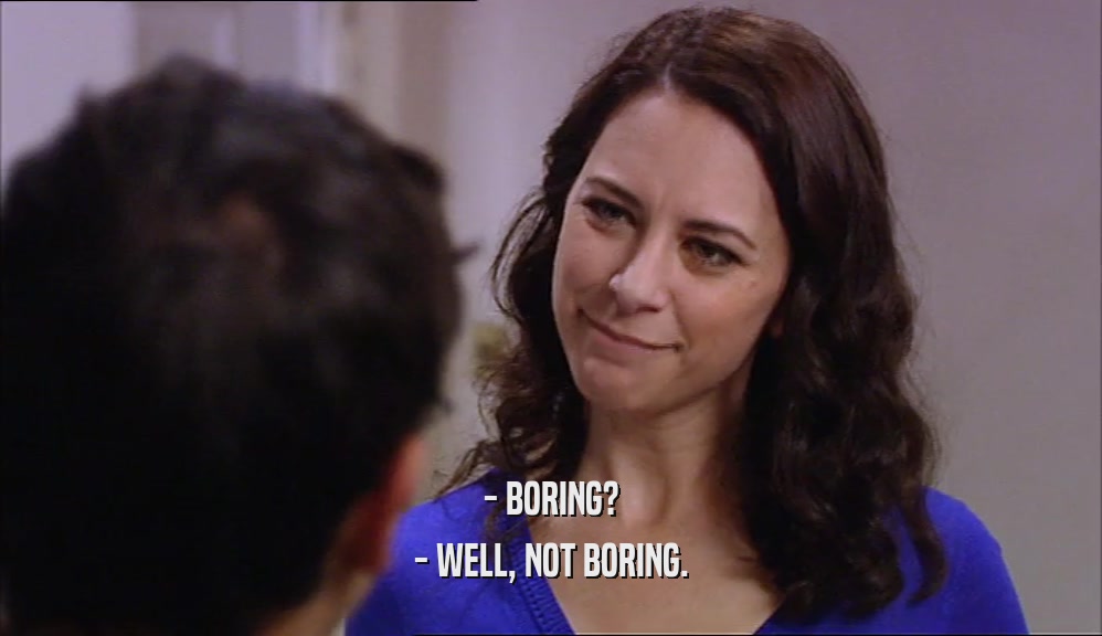 - BORING? - WELL, NOT BORING. 
