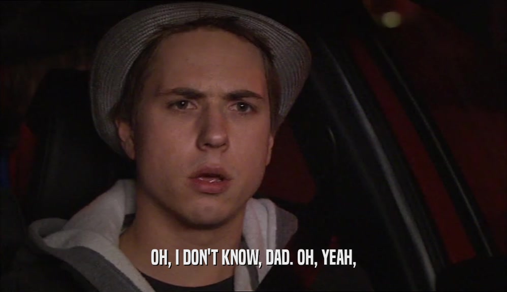 OH, I DON'T KNOW, DAD. OH, YEAH,  