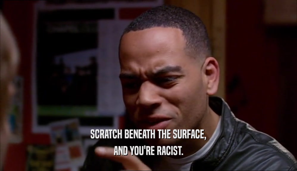 SCRATCH BENEATH THE SURFACE, AND YOU'RE RACIST. 