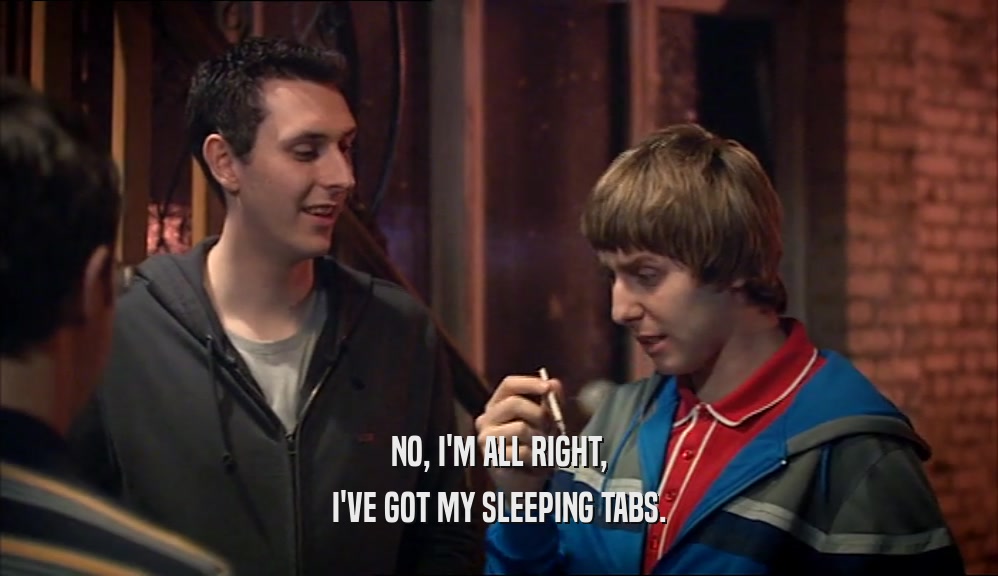 NO, I'M ALL RIGHT, I'VE GOT MY SLEEPING TABS. 