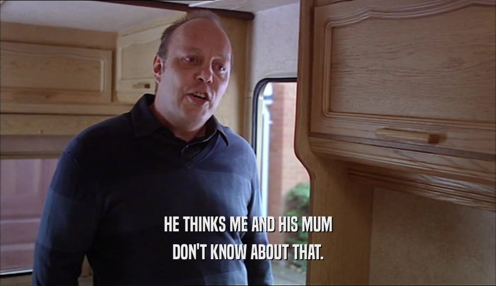 HE THINKS ME AND HIS MUM DON'T KNOW ABOUT THAT. 