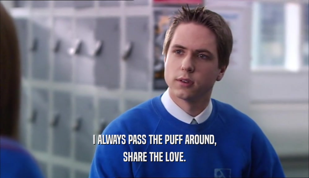 I ALWAYS PASS THE PUFF AROUND, SHARE THE LOVE. 