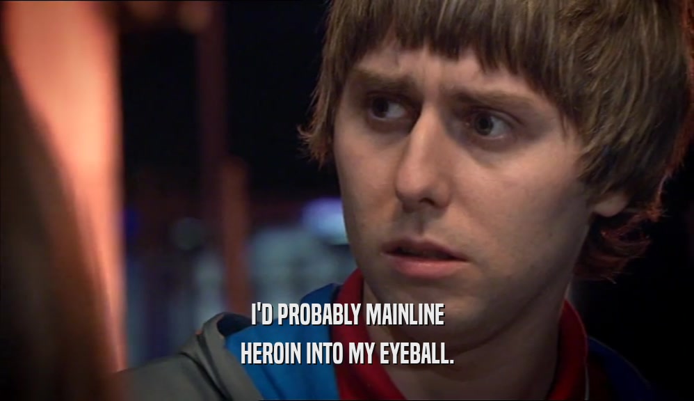 I'D PROBABLY MAINLINE HEROIN INTO MY EYEBALL. 