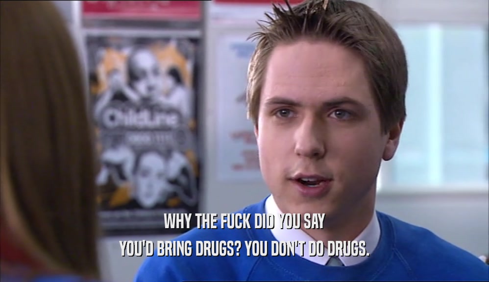 WHY THE FUCK DID YOU SAY YOU'D BRING DRUGS? YOU DON'T DO DRUGS. 